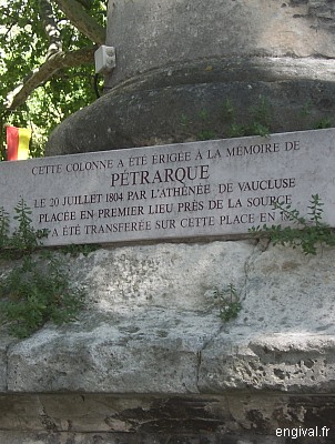 This column was erected 
in memory of PETRARQUE on July 20, 1804 by Athne de Vaucluse, first placed near the source, 
she was transferred here in 1827